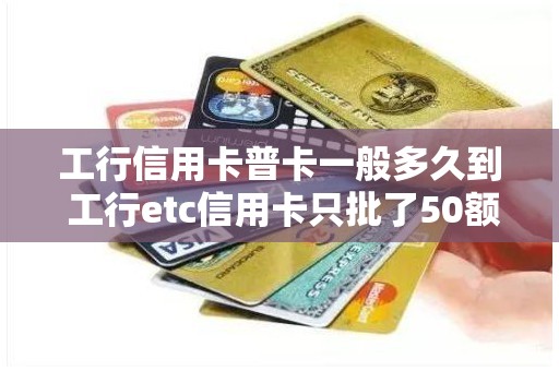 工行信用卡普卡一般多久到 工行etc信用卡只批了50额度