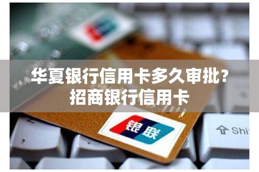 华夏银行信用卡多久审批？招商银行信用卡