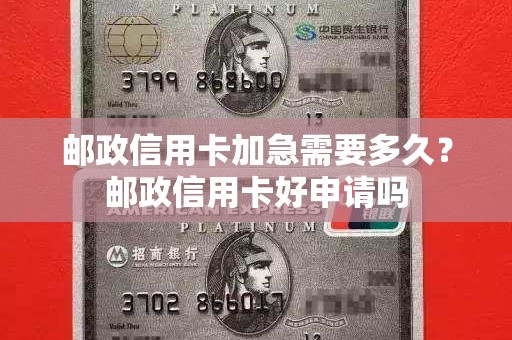 邮政信用卡加急需要多久？邮政信用卡好申请吗