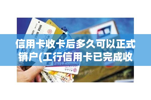 信用卡收卡后多久可以正式销户(工行信用卡已完成收卡处理)