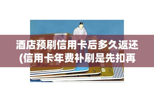 酒店预刷信用卡后多久返还(信用卡年费补刷是先扣再返还吗)