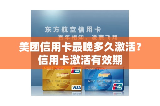 美团信用卡最晚多久激活？信用卡激活有效期