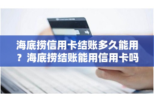 海底捞信用卡结账多久能用？海底捞结账能用信用卡吗