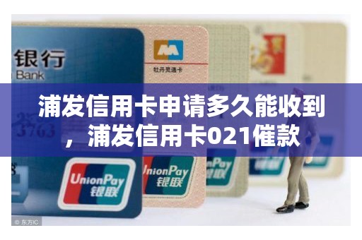 浦发信用卡申请多久能收到，浦发信用卡021催款
