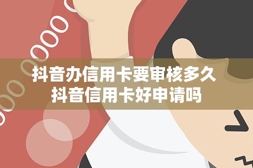 抖音办信用卡要审核多久 抖音信用卡好申请吗