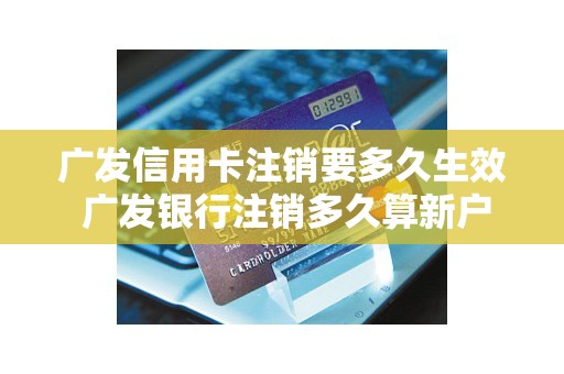 广发信用卡注销要多久生效 广发银行注销多久算新户
