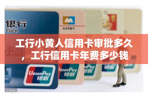 工行小黄人信用卡审批多久，工行信用卡年费多少钱