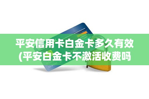 平安信用卡白金卡多久有效(平安白金卡不激活收费吗) 平安信用卡白金卡多久有效(平安白金卡不激活收费吗)