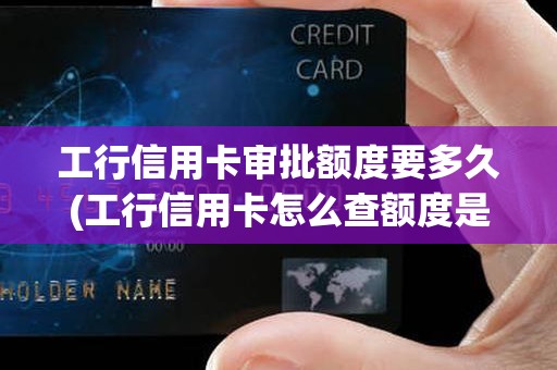 工行信用卡审批额度要多久(工行信用卡怎么查额度是多少)