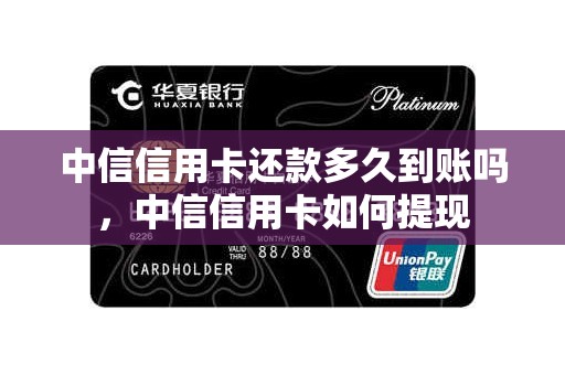 中信信用卡还款多久到账吗，中信信用卡如何提现