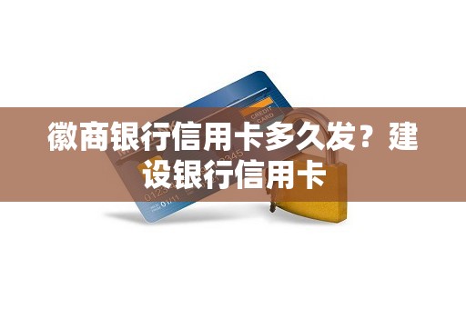 徽商银行信用卡多久发？建设银行信用卡