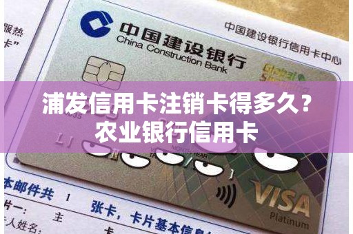 浦发信用卡注销卡得多久？农业银行信用卡