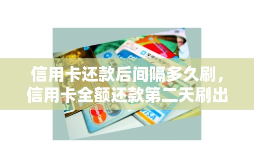 信用卡还款后间隔多久刷,信用卡全额还款第二天刷出来 信用卡还款后间隔多久刷,信用卡全额还款第二天刷出来