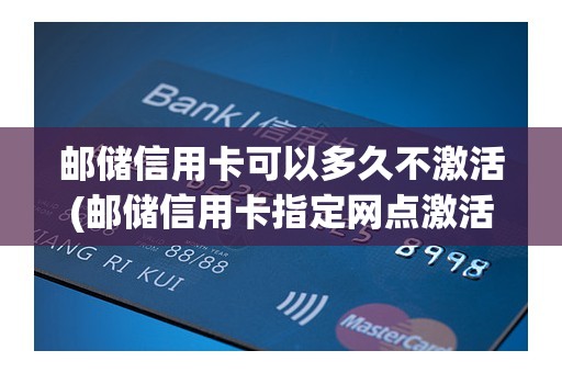 邮储信用卡可以多久不激活(邮储信用卡指定网点激活) 邮储信用卡可以多久不激活(邮储信用卡指定网点激活)