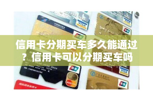 信用卡分期买车多久能通过？信用卡可以分期买车吗