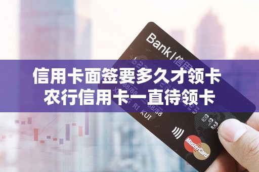 信用卡面签要多久才领卡 农行信用卡一直待领卡