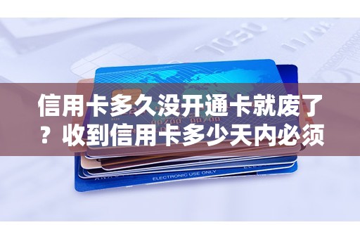 信用卡多久没开通卡就废了？收到信用卡多少天内必须激活