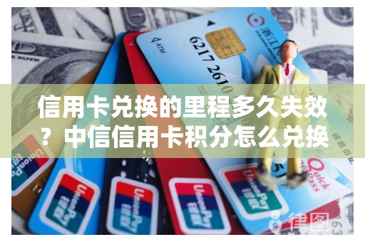 信用卡兑换的里程多久失效？中信信用卡积分怎么兑换礼品