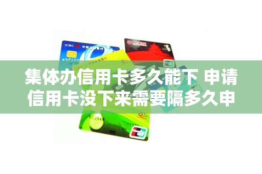 集体办信用卡多久能下 申请信用卡没下来需要隔多久申请
