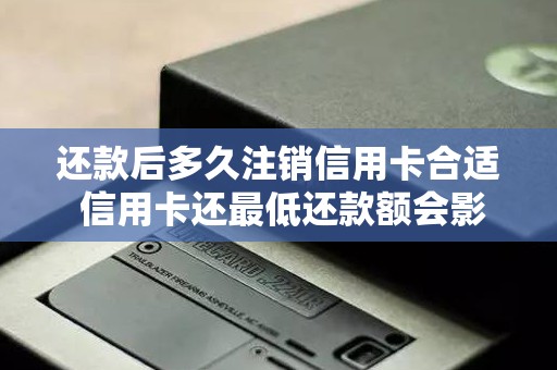 还款后多久注销信用卡合适 信用卡还最低还款额会影响信用吗