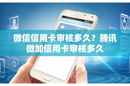 微信信用卡审核多久？腾讯微加信用卡审核多久