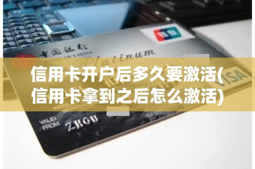 信用卡开户后多久要激活(信用卡拿到之后怎么激活)