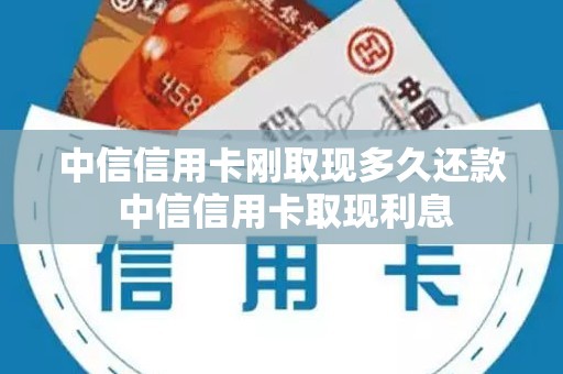 中信信用卡刚取现多久还款 中信信用卡取现利息