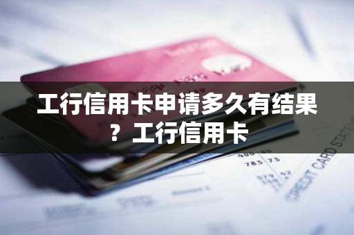 工行信用卡申请多久有结果？工行信用卡