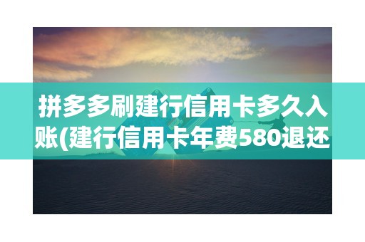 拼多多刷建行信用卡多久入账(建行信用卡年费580退还)