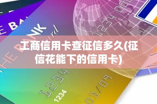 工商信用卡查征信多久(征信花能下的信用卡)