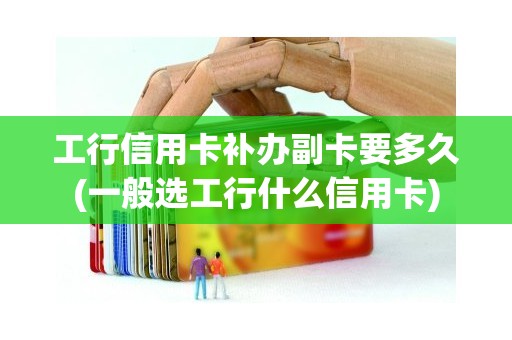 工行信用卡补办副卡要多久(一般选工行什么信用卡)