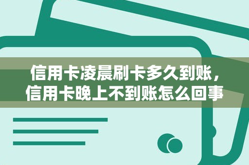 信用卡凌晨刷卡多久到账，信用卡晚上不到账怎么回事