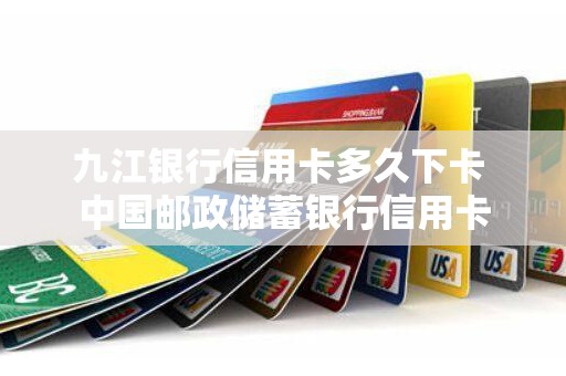 九江银行信用卡多久下卡 中国邮政储蓄银行信用卡