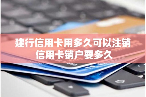 建行信用卡用多久可以注销 信用卡销户要多久