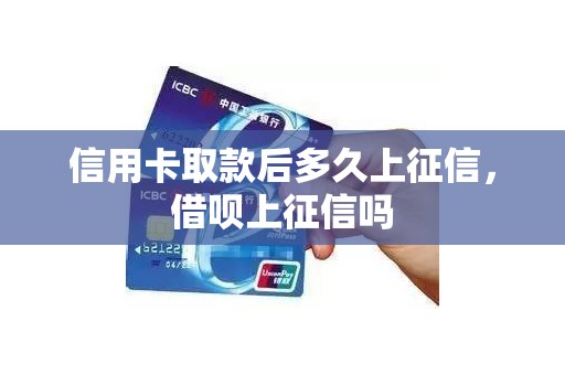 信用卡取款后多久上征信，借呗上征信吗