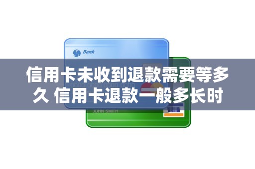 信用卡未收到退款需要等多久 信用卡退款一般多长时间到账