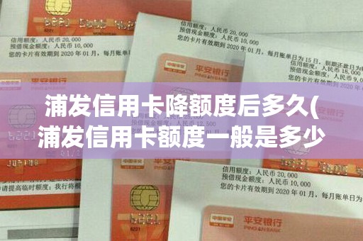 浦发信用卡降额度后多久(浦发信用卡额度一般是多少)