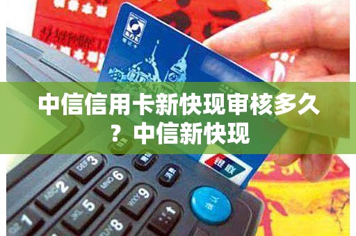 中信信用卡新快现审核多久？中信新快现