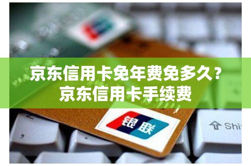 京东信用卡免年费免多久？京东信用卡手续费