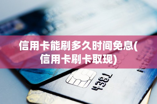 信用卡能刷多久时间免息(信用卡刷卡取现)