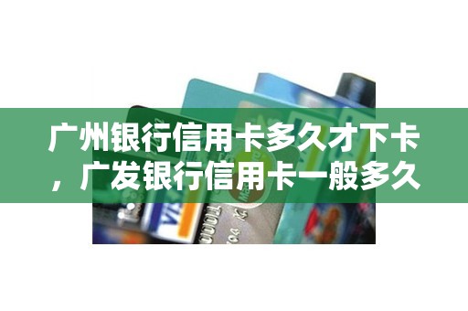 广州银行信用卡多久才下卡，广发银行信用卡一般多久能下来