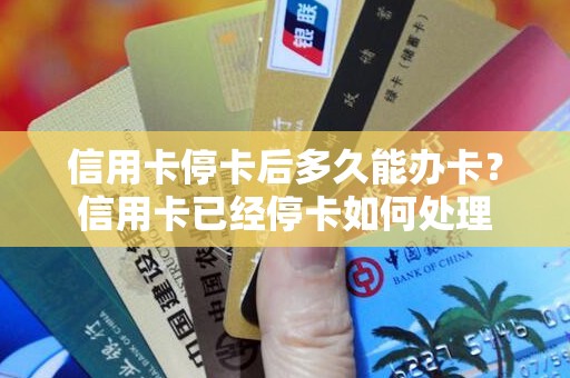 信用卡停卡后多久能办卡？信用卡已经停卡如何处理