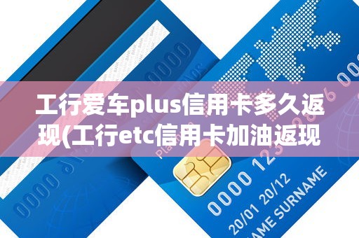 工行爱车plus信用卡多久返现(工行etc信用卡加油返现)