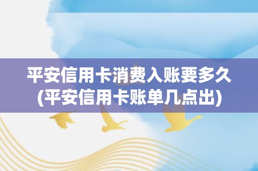 平安信用卡消费入账要多久(平安信用卡账单几点出)
