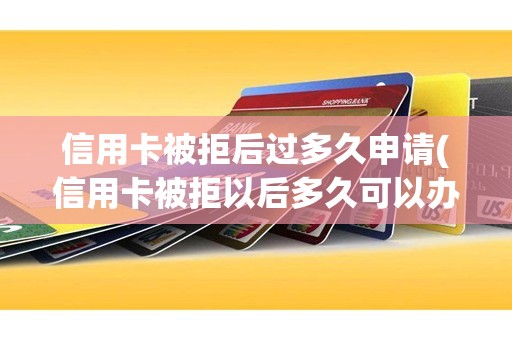 信用卡被拒后过多久申请(信用卡被拒以后多久可以办理)