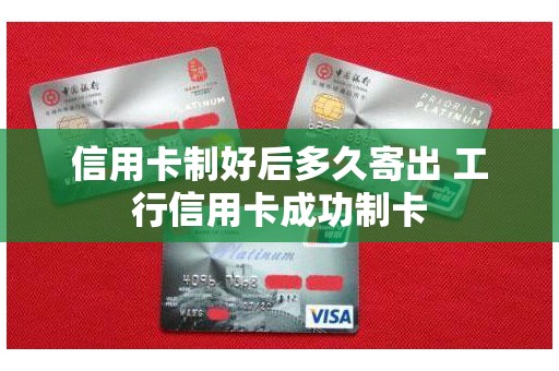 信用卡制好后多久寄出 工行信用卡成功制卡