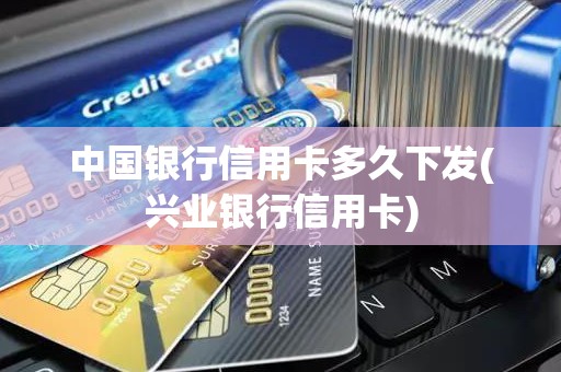 中国银行信用卡多久下发(兴业银行信用卡)