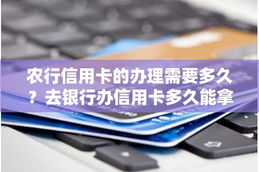 农行信用卡的办理需要多久？去银行办信用卡多久能拿到