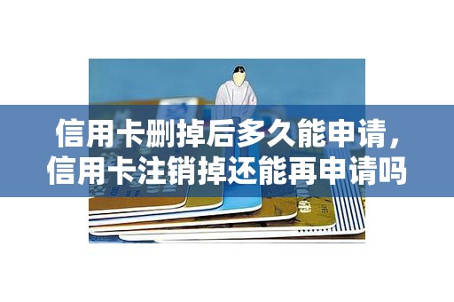 信用卡删掉后多久能申请，信用卡注销掉还能再申请吗