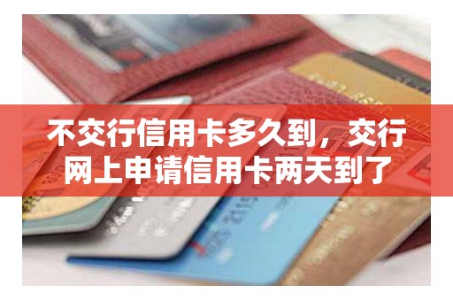 不交行信用卡多久到，交行网上申请信用卡两天到了